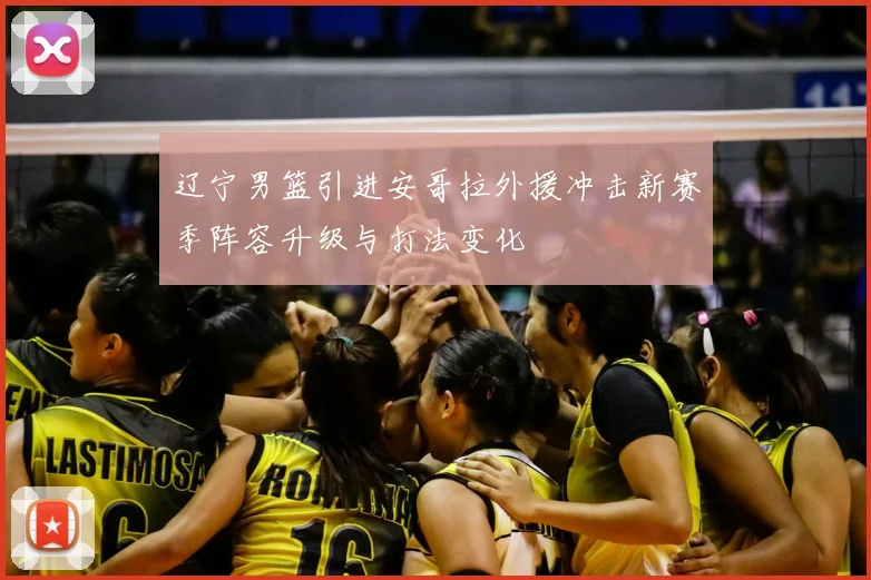 辽宁男篮引进安哥拉外援冲击新赛季阵容升级与打法变化