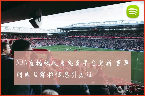 NBA直播线观看免费平台更新 赛事时间与赛程信息引关注