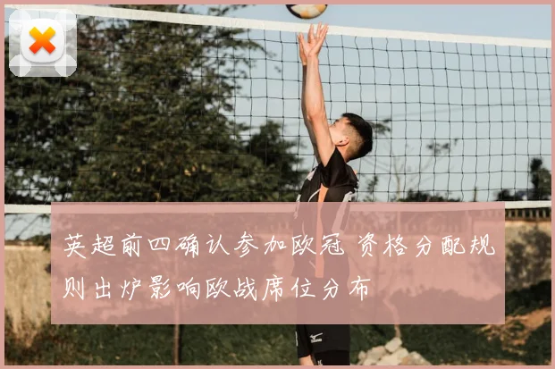 英超前四确认参加欧冠 资格分配规则出炉影响欧战席位分布