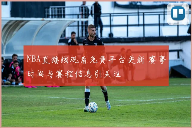 NBA直播线观看免费平台更新 赛事时间与赛程信息引关注