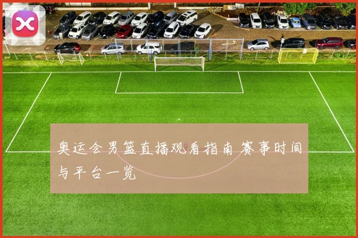 奥运会男篮直播观看指南 赛事时间与平台一览