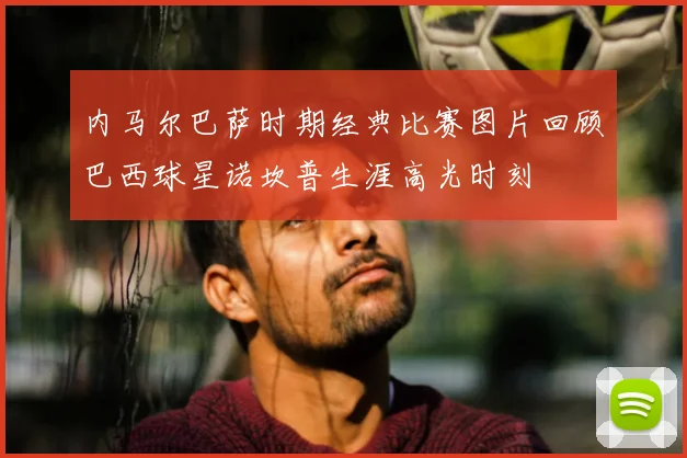 内马尔巴萨时期经典比赛图片回顾巴西球星诺坎普生涯高光时刻