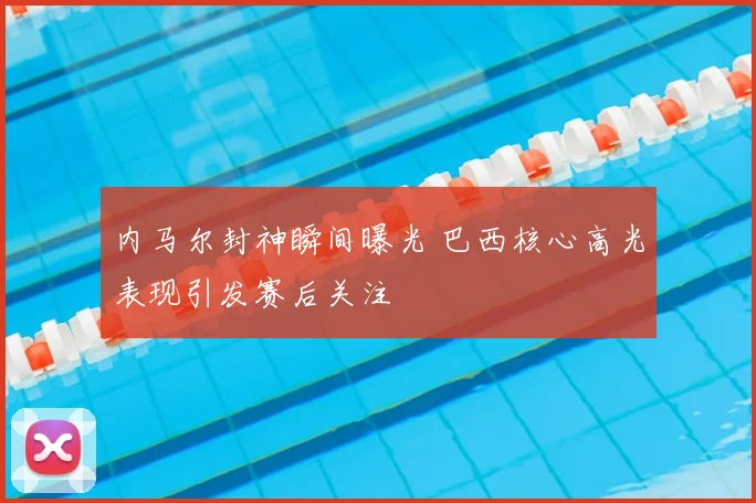 内马尔封神瞬间曝光 巴西核心高光表现引发赛后关注