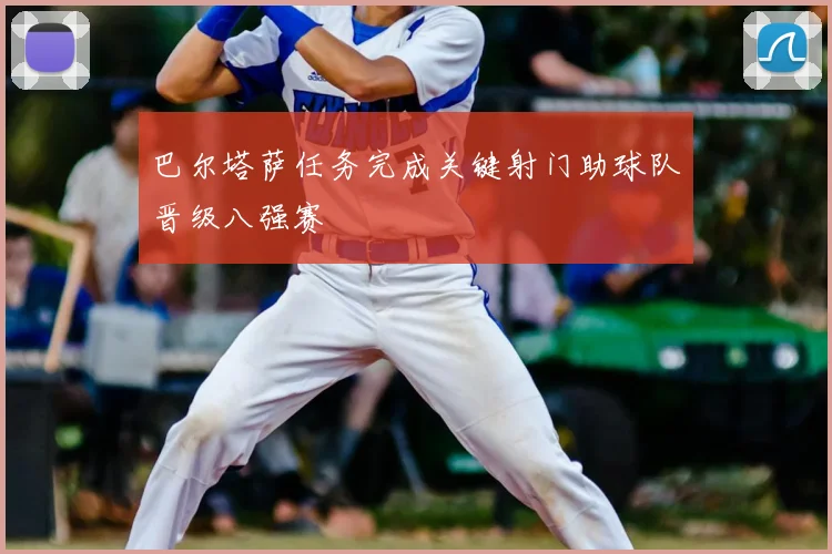 巴尔塔萨任务完成关键射门助球队晋级八强赛