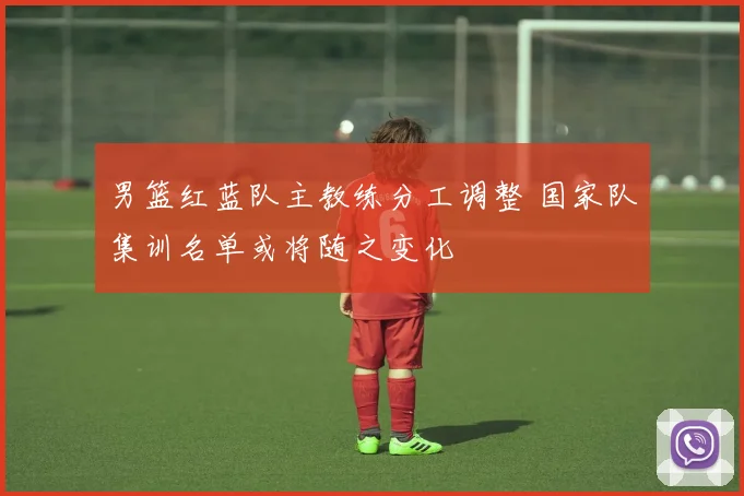 男篮红蓝队主教练分工调整 国家队集训名单或将随之变化