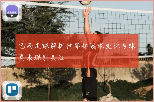 巴西足球解析世界杯战术变化与球员表现引关注