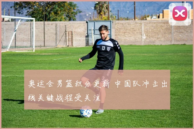 奥运会男篮积分更新 中国队冲击出线关键战程受关注