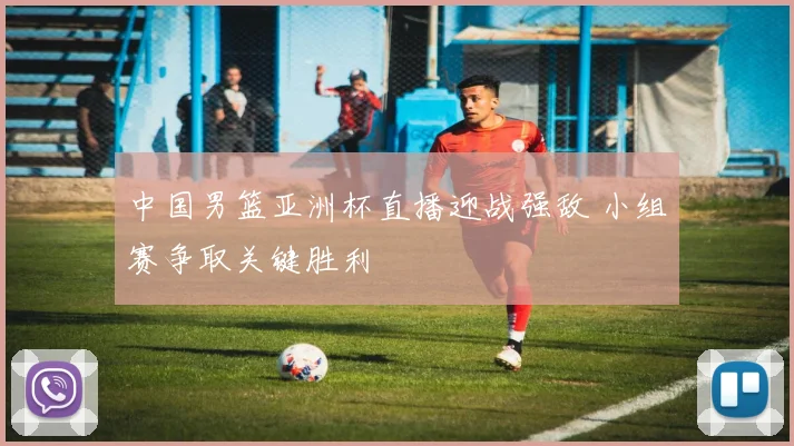 中国男篮亚洲杯直播迎战强敌 小组赛争取关键胜利