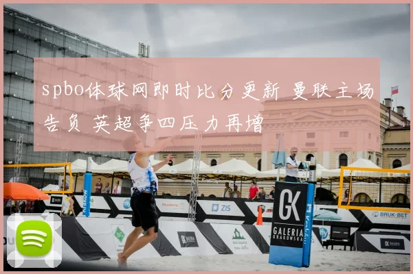 spbo体球网即时比分更新 曼联主场告负 英超争四压力再增