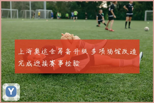 上海奥运会筹备升级 多项场馆改造完成迎接赛事检验