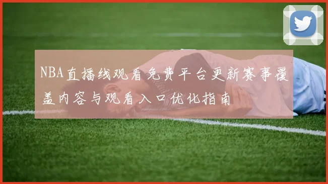 NBA直播线观看免费平台更新赛事覆盖内容与观看入口优化指南