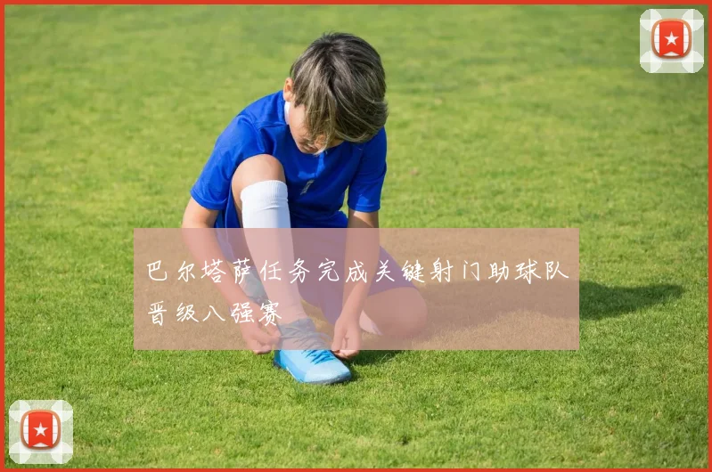 巴尔塔萨任务完成关键射门助球队晋级八强赛