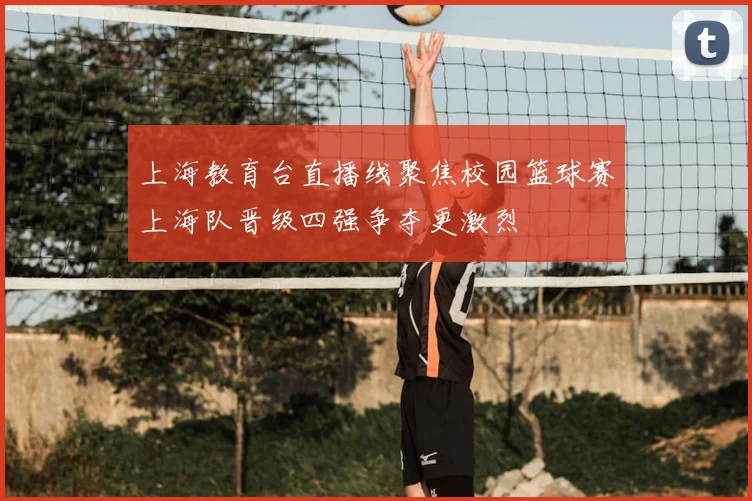 上海教育台直播线聚焦校园篮球赛上海队晋级四强争夺更激烈