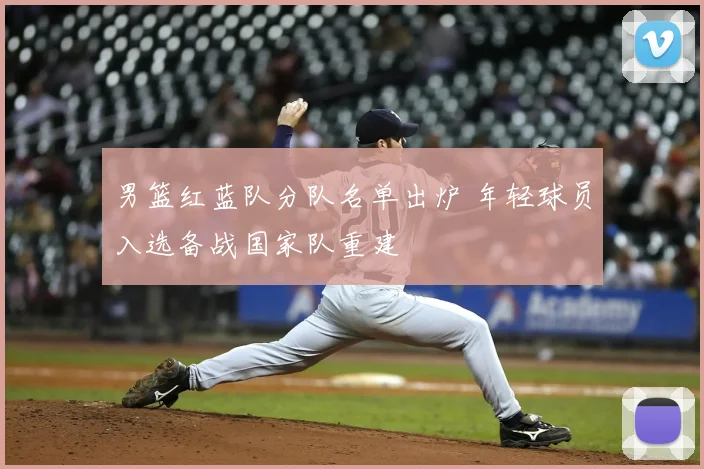 男篮红蓝队分队名单出炉 年轻球员入选备战国家队重建