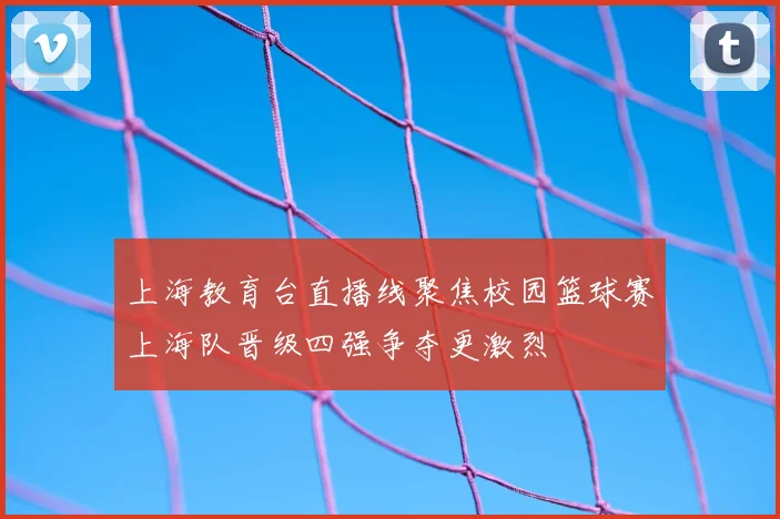上海教育台直播线聚焦校园篮球赛上海队晋级四强争夺更激烈