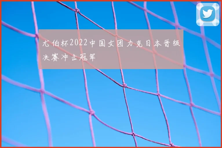 尤伯杯2022中国女团力克日本晋级决赛冲击冠军