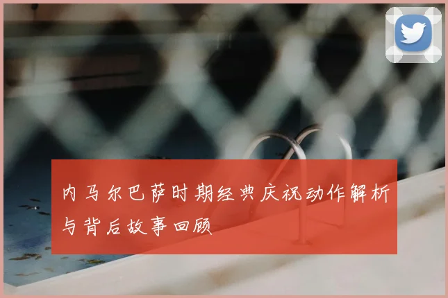 内马尔巴萨时期经典庆祝动作解析与背后故事回顾