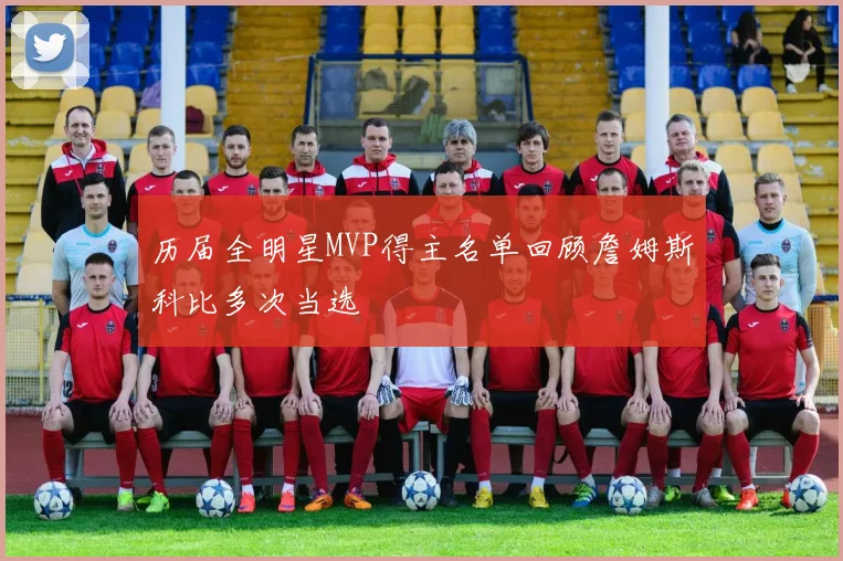 历届全明星MVP得主名单回顾詹姆斯科比多次当选