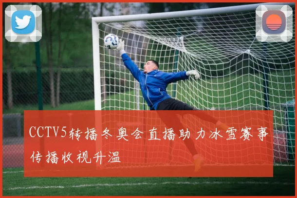 CCTV5转播冬奥会直播助力冰雪赛事传播收视升温