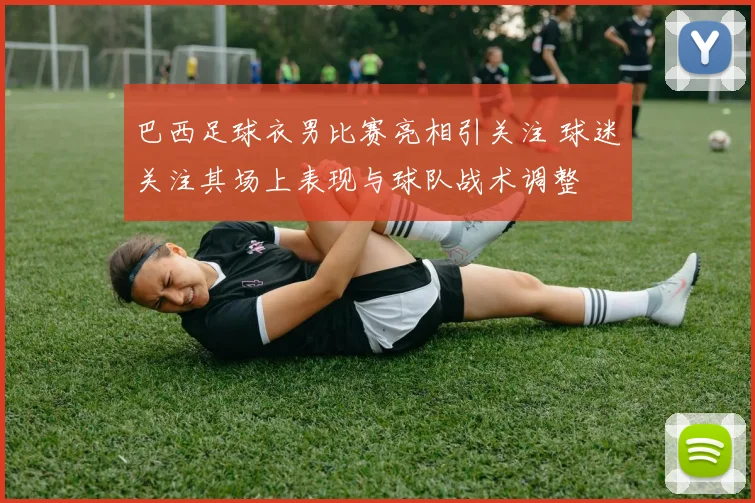 巴西足球衣男比赛亮相引关注 球迷关注其场上表现与球队战术调整