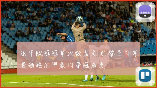 法甲欧冠冠军次数盘点 巴黎圣日耳曼领跑法甲豪门争冠历史